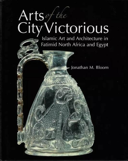 Arts of the City Victorious: Islamic Art and Architecture in the Fatimid North Africa and Egypt - Hard Cover